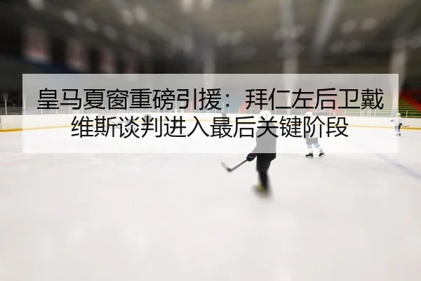 皇马夏窗重磅引援：拜仁左后卫戴维斯谈判进入最后关键阶段