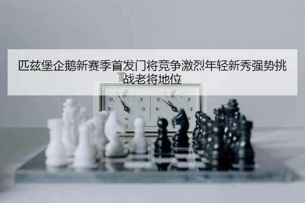匹兹堡企鹅新赛季首发门将竞争激烈年轻新秀强势挑战老将地位