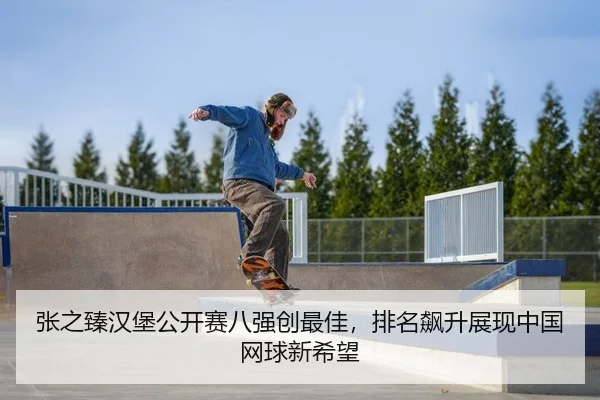 张之臻汉堡公开赛八强创最佳，排名飙升展现中国网球新希望